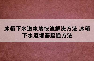 冰箱下水道冰堵快速解决方法 冰箱下水道堵塞疏通方法